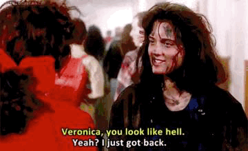 Veronica you look like hell. Yeah? I just got back. HEATHERS.